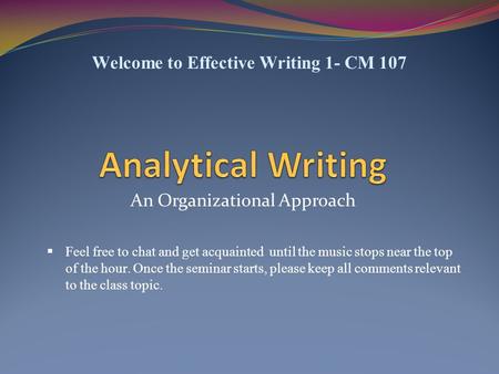 An Organizational Approach Welcome to Effective Writing 1- CM 107  Feel free to chat and get acquainted until the music stops near the top of the hour.