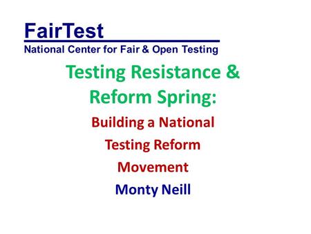 FairTest__________ National Center for Fair & Open Testing Testing Resistance & Reform Spring: Building a National Testing Reform Movement Monty Neill.