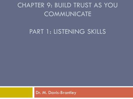 CHAPTER 9: BUILD TRUST AS YOU COMMUNICATE PART 1: LISTENING SKILLS Dr. M. Davis-Brantley.