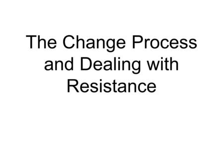 The Change Process and Dealing with Resistance. How do you get people to change?