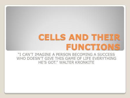 CELLS AND THEIR FUNCTIONS “I CAN’T IMAGINE A PERSON BECOMING A SUCCESS WHO DOESN’T GIVE THIS GAME OF LIFE EVERYTHING HE’S GOT.” WALTER KRONKITE.