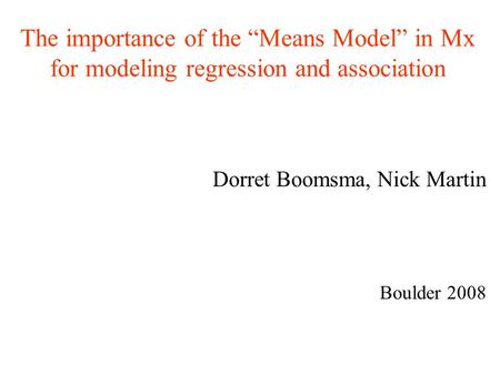 The importance of the “Means Model” in Mx for modeling regression and association Dorret Boomsma, Nick Martin Boulder 2008.