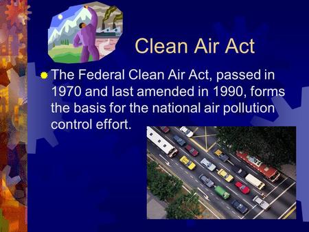 Clean Air Act  The Federal Clean Air Act, passed in 1970 and last amended in 1990, forms the basis for the national air pollution control effort.