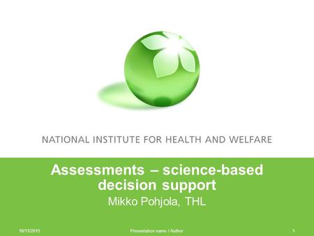 18/11/2015 Presentation name / Author1 Assessments – science-based decision support Mikko Pohjola, THL.