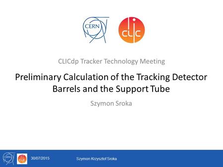 Preliminary Calculation of the Tracking Detector Barrels and the Support Tube Szymon Sroka CLICdp Tracker Technology Meeting Szymon Krzysztof Sroka 30/07/2015.