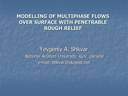 MODELLING OF MULTIPHASE FLOWS OVER SURFACE WITH PENETRABLE ROUGH RELIEF Yevgeniy A. Shkvar National Aviation University, Kyiv, Ukraine