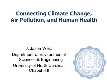 Connecting Climate Change, Air Pollution, and Human Health J. Jason West Department of Environmental Sciences & Engineering University of North Carolina,