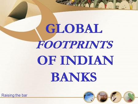 GLOBAL FOOTPRINTS OF INDIAN BANKS GLOBAL FOOTPRINTS OF INDIAN BANKS Raising the bar.