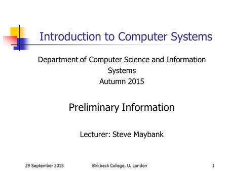 29 September 2015Birkbeck College, U. London1 Introduction to Computer Systems Department of Computer Science and Information Systems Autumn 2015 Preliminary.