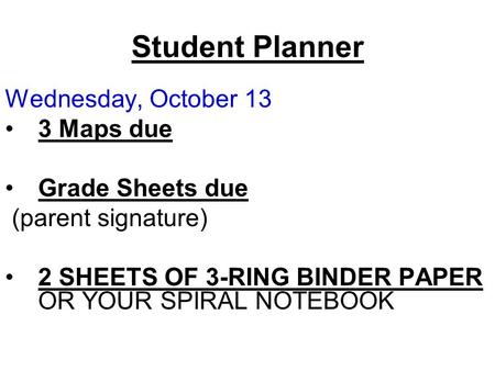 Student Planner Wednesday, October 13 3 Maps due Grade Sheets due (parent signature) 2 SHEETS OF 3-RING BINDER PAPER OR YOUR SPIRAL NOTEBOOK.