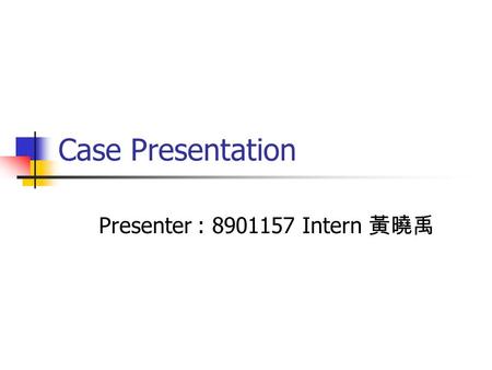 Case Presentation Presenter : 8901157 Intern 黃曉禹.