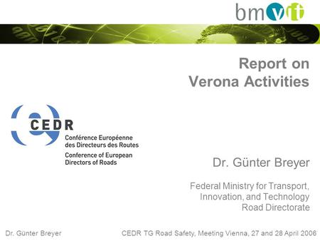 Dr. Günter Breyer CEDR TG Road Safety, Meeting Vienna, 27 and 28 April 2006 Report on Verona Activities Dr. Günter Breyer Federal Ministry for Transport,