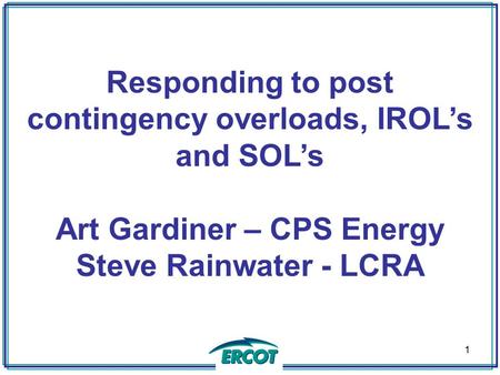 Responding to post contingency overloads, IROL’s and SOL’s Art Gardiner – CPS Energy Steve Rainwater - LCRA 1.