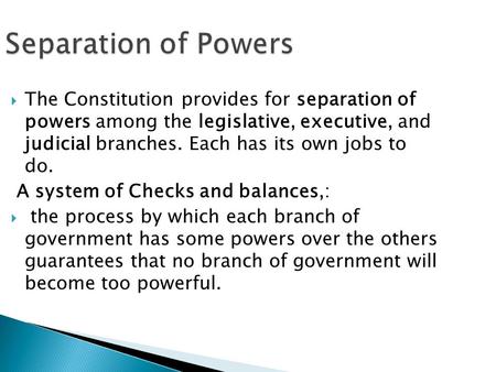 Separation of Powers The Constitution provides for separation of powers among the legislative, executive, and judicial branches. Each has its own jobs.