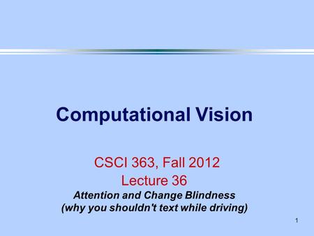 1 Computational Vision CSCI 363, Fall 2012 Lecture 36 Attention and Change Blindness (why you shouldn't text while driving)