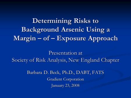 Determining Risks to Background Arsenic Using a Margin – of – Exposure Approach Presentation at Society of Risk Analysis, New England Chapter Barbara D.