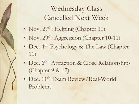 Wednesday Class Cancelled Next Week Nov. 27 th : Helping (Chapter 10) Nov. 29 th : Aggression (Chapter 10-11) Dec. 4 th: Psychology & The Law (Chapter.