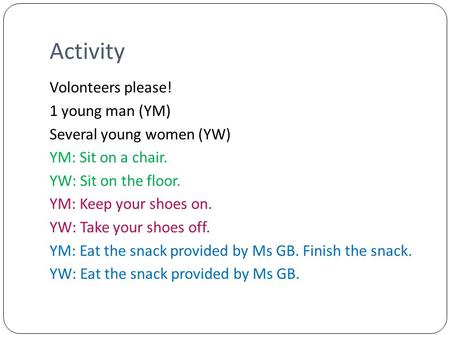 Activity Volonteers please! 1 young man (YM) Several young women (YW) YM: Sit on a chair. YW: Sit on the floor. YM: Keep your shoes on. YW: Take your shoes.