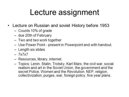 Lecture assignment Lecture on Russian and soviet History before 1953 –Counts 10% of grade –due 20th of February –Two and two work together –Use Power Point.