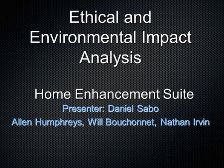 Home Enhancement Suite Presenter: Daniel Sabo Allen Humphreys, Will Bouchonnet, Nathan Irvin Ethical and Environmental Impact Analysis.