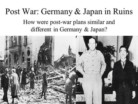 Post War: Germany & Japan in Ruins How were post-war plans similar and different in Germany & Japan?