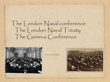 The London Naval conference The London Naval Treaty The Geneva Conference Vincent and Bri-I-G w Vincent & Bridget.