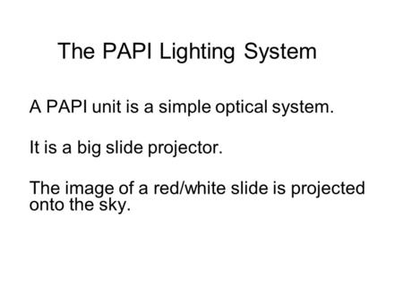 The PAPI Lighting System A PAPI unit is a simple optical system. It is a big slide projector. The image of a red/white slide is projected onto the sky.