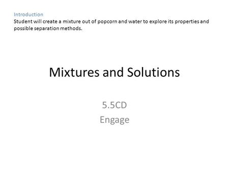 Mixtures and Solutions 5.5CD Engage Introduction Student will create a mixture out of popcorn and water to explore its properties and possible separation.