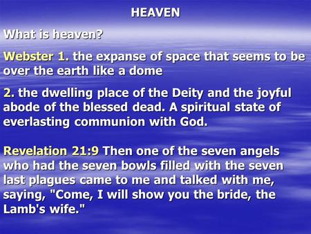 HEAVEN What is heaven? Webster 1. the expanse of space that seems to be over the earth like a dome 2. the dwelling place of the Deity and the joyful abode.