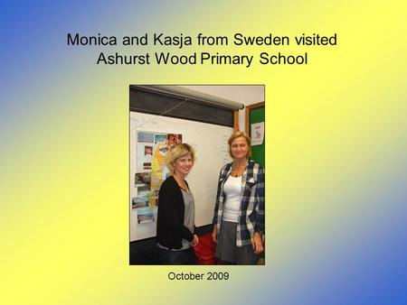 Monica and Kasja from Sweden visited Ashurst Wood Primary School October 2009.