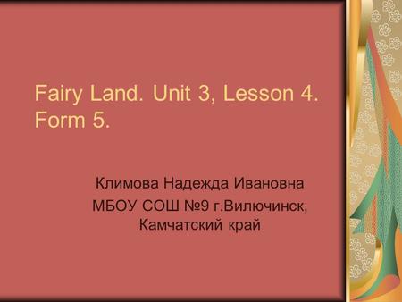 Fairy Land. Unit 3, Lesson 4. Form 5. Климова Надежда Ивановна МБОУ СОШ №9 г.Вилючинск, Камчатский край.