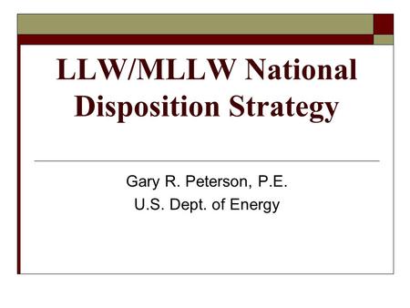 LLW/MLLW National Disposition Strategy Gary R. Peterson, P.E. U.S. Dept. of Energy.