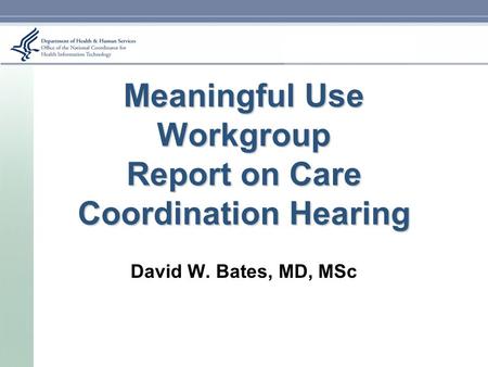 Meaningful Use Workgroup Report on Care Coordination Hearing David W. Bates, MD, MSc.