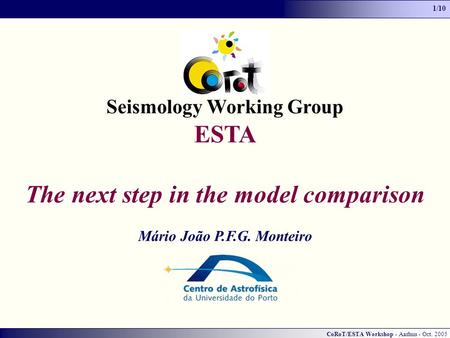 CoRoT/ESTA Workshop - Aarhus - Oct. 2005 1/10 Seismology Working Group ESTA The next step in the model comparison Mário João P.F.G. Monteiro.