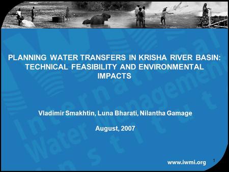 1 Vladimir Smakhtin, Luna Bharati, Nilantha Gamage August, 2007 PLANNING WATER TRANSFERS IN KRISHA RIVER BASIN: TECHNICAL FEASIBILITY AND ENVIRONMENTAL.