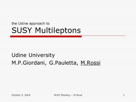 October 5, 2004SUSY Meeting -- M.Rossi1 the Udine approach to SUSY Multileptons Udine University M.P.Giordani, G.Pauletta, M.Rossi.