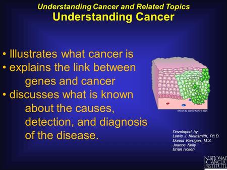 Understanding Cancer and Related Topics Understanding Cancer Developed by: Lewis J. Kleinsmith, Ph.D. Donna Kerrigan, M.S. Jeanne Kelly Brian Hollen Illustrates.