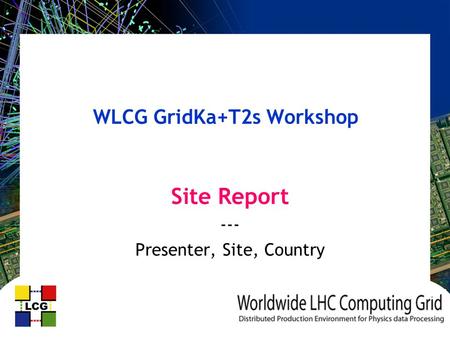 WLCG GridKa+T2s Workshop Site Report --- Presenter, Site, Country.