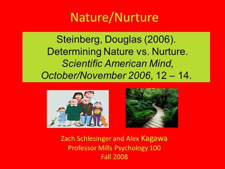 Nature/Nurture Zach Schlesinger and Alex Kagawa Professor Mills Psychology 100 Fall 2008 Steinberg, Douglas (2006). Determining Nature vs. Nurture. Scientific.