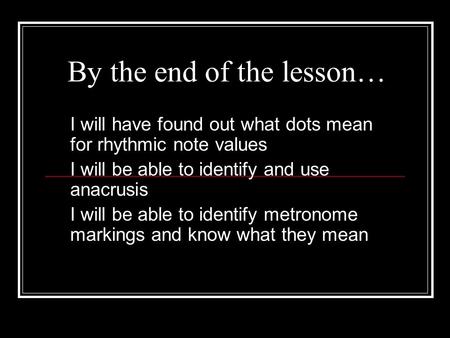 By the end of the lesson… I will have found out what dots mean for rhythmic note values I will be able to identify and use anacrusis I will be able to.