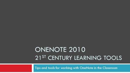 ONENOTE 2010 21 ST CENTURY LEARNING TOOLS Tips and tools for working with OneNote in the Classroom.