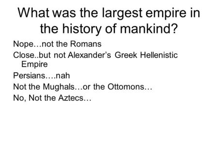 What was the largest empire in the history of mankind? Nope…not the Romans Close..but not Alexander’s Greek Hellenistic Empire Persians….nah Not the Mughals…or.