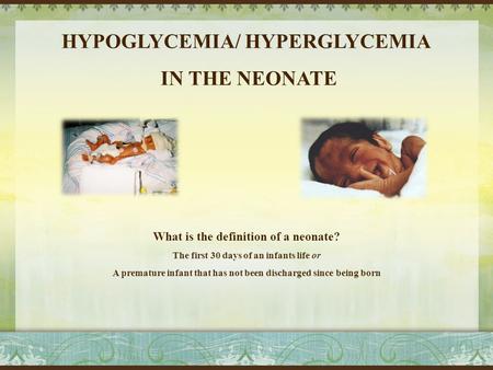 HYPOGLYCEMIA/ HYPERGLYCEMIA IN THE NEONATE What is the definition of a neonate? The first 30 days of an infants life or A premature infant that has not.