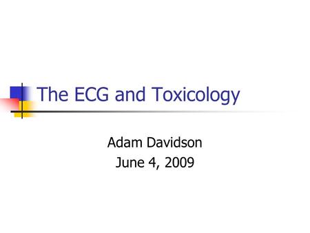 The ECG and Toxicology Adam Davidson June 4, 2009.