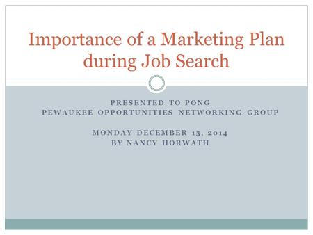 PRESENTED TO PONG PEWAUKEE OPPORTUNITIES NETWORKING GROUP MONDAY DECEMBER 15, 2014 BY NANCY HORWATH Importance of a Marketing Plan during Job Search.