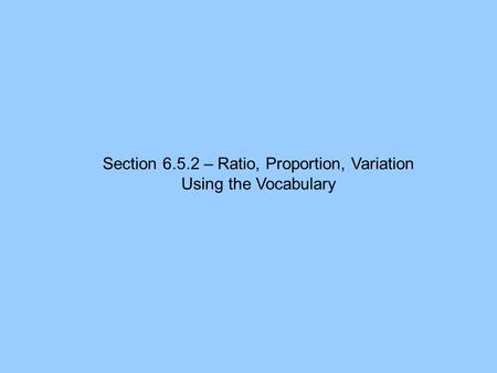 Section 6.5.2 – Ratio, Proportion, Variation Using the Vocabulary.