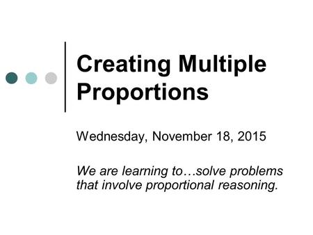 Creating Multiple Proportions Wednesday, November 18, 2015 We are learning to…solve problems that involve proportional reasoning.