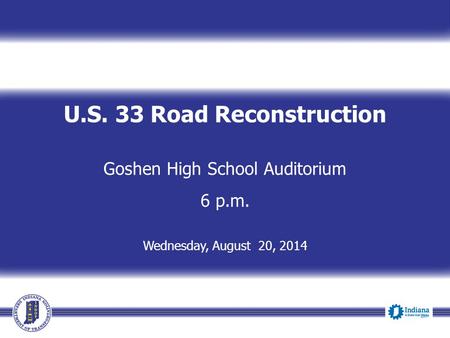 U.S. 33 Road Reconstruction Goshen High School Auditorium 6 p.m. Wednesday, August 20, 2014.