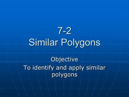 7-2 Similar Polygons Objective To identify and apply similar polygons.