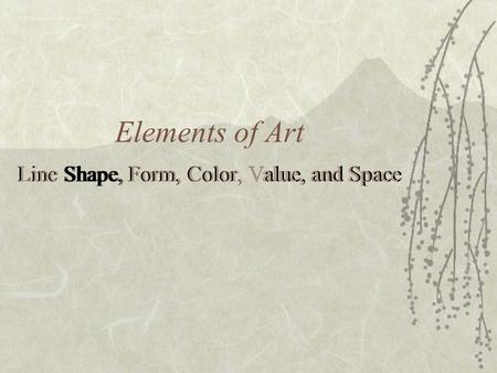 Elements of Art Line Shape, Form, Color, Value, and Space.